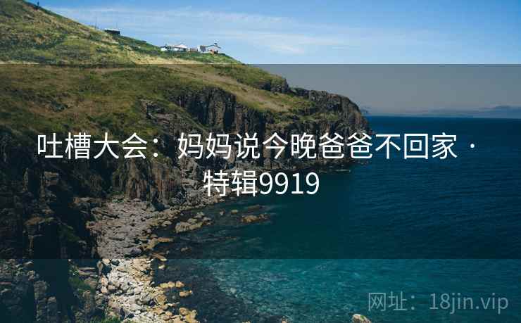 吐槽大会：妈妈说今晚爸爸不回家 · 特辑9919  第2张