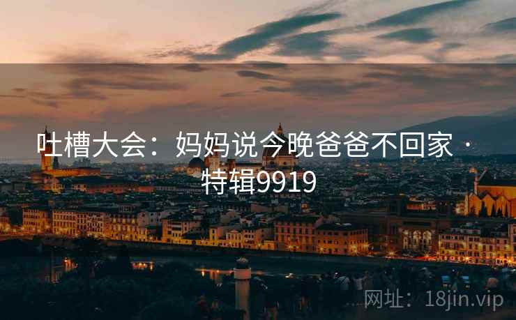 吐槽大会：妈妈说今晚爸爸不回家 · 特辑9919
