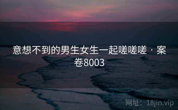 意想不到的男生女生一起嗟嗟嗟 · 案卷8003  第1张