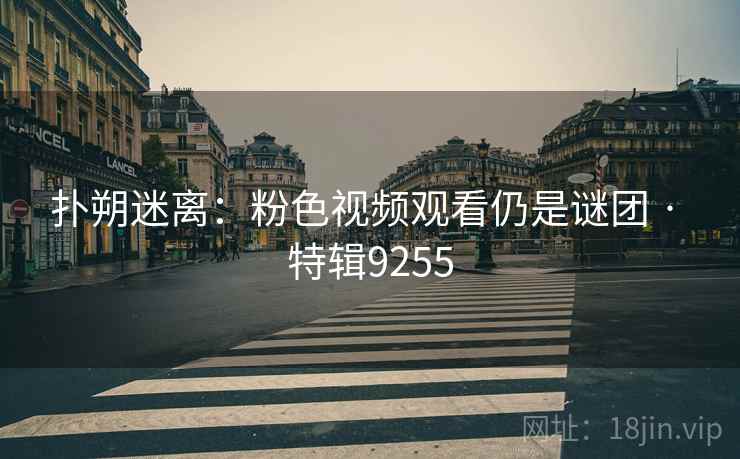 扑朔迷离：粉色视频观看仍是谜团 · 特辑9255