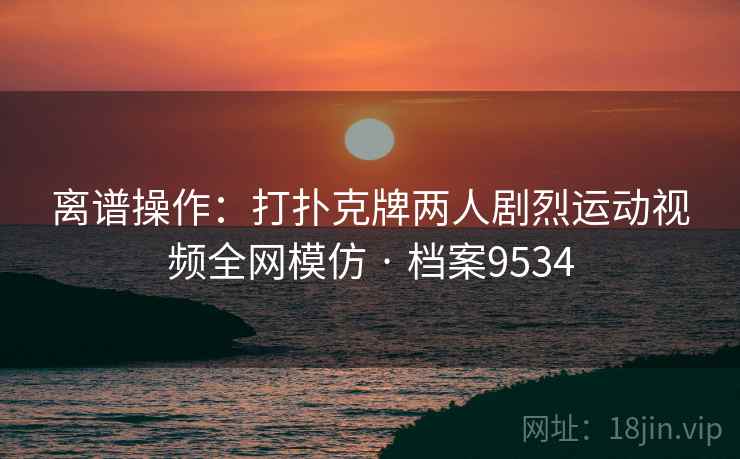 离谱操作：打扑克牌两人剧烈运动视频全网模仿 · 档案9534  第2张