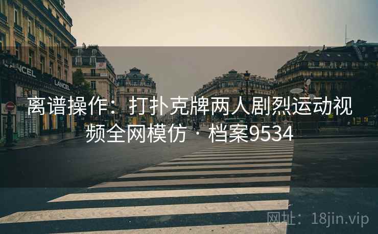 离谱操作：打扑克牌两人剧烈运动视频全网模仿 · 档案9534