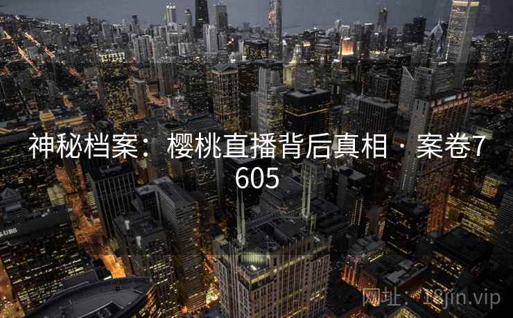 神秘档案：樱桃直播背后真相 · 案卷7605  第2张