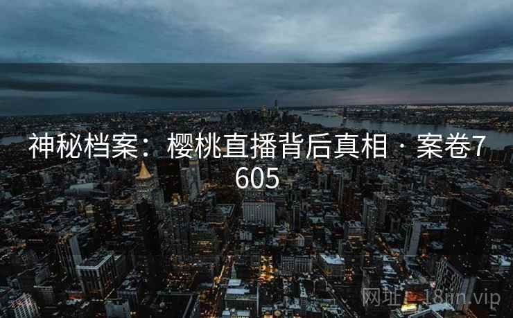神秘档案：樱桃直播背后真相 · 案卷7605