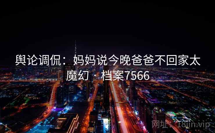 舆论调侃：妈妈说今晚爸爸不回家太魔幻 · 档案7566  第2张