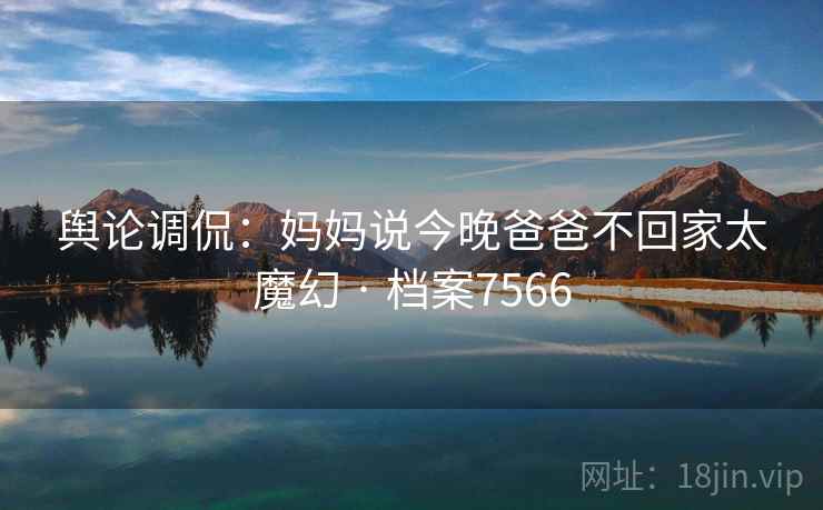 舆论调侃：妈妈说今晚爸爸不回家太魔幻 · 档案7566  第1张