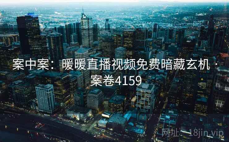 案中案：暖暖直播视频免费暗藏玄机 · 案卷4159  第2张