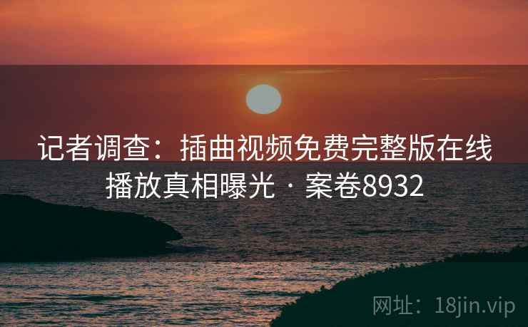 记者调查：插曲视频免费完整版在线播放真相曝光 · 案卷8932  第2张