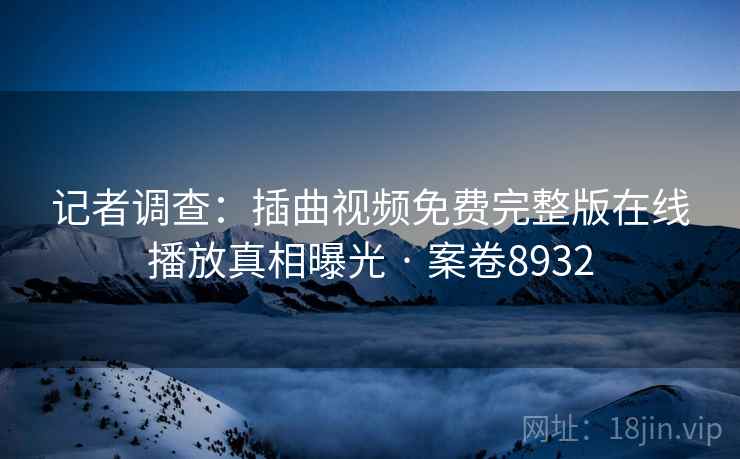 记者调查：插曲视频免费完整版在线播放真相曝光 · 案卷8932  第1张