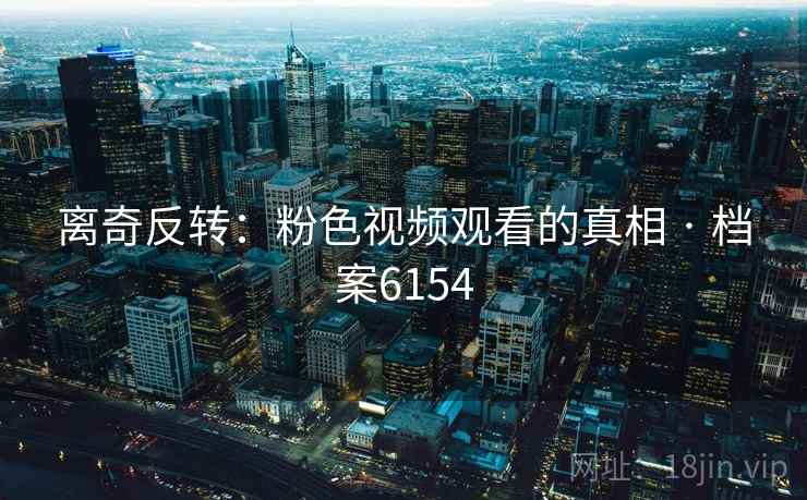 离奇反转：粉色视频观看的真相 · 档案6154  第1张