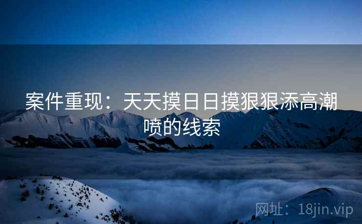 案件重现：天天摸日日摸狠狠添高潮喷的线索  第2张