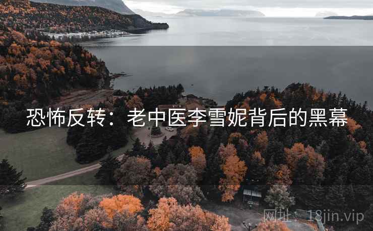 恐怖反转：老中医李雪妮背后的黑幕