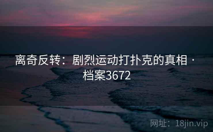 离奇反转：剧烈运动打扑克的真相 · 档案3672