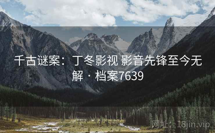 千古谜案：丁冬影视 影音先锋至今无解 · 档案7639