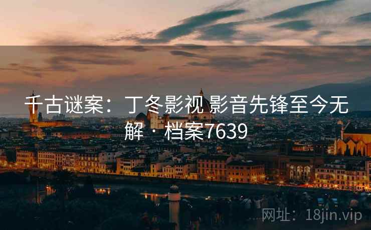 千古谜案：丁冬影视 影音先锋至今无解 · 档案7639  第2张