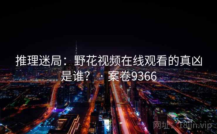 推理迷局：野花视频在线观看的真凶是谁？ · 案卷9366  第2张