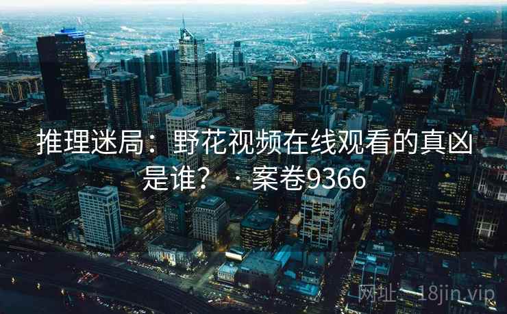 推理迷局：野花视频在线观看的真凶是谁？ · 案卷9366