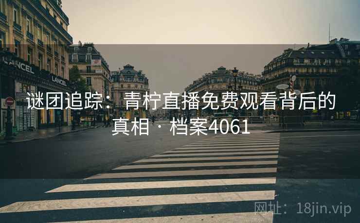 谜团追踪：青柠直播免费观看背后的真相 · 档案4061