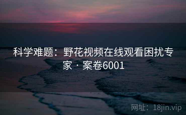 科学难题：野花视频在线观看困扰专家 · 案卷6001