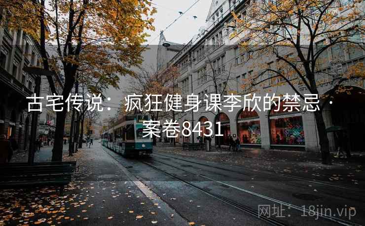 古宅传说:疯狂健身课李欣的禁忌 · 案卷8431 第1张 古宅传说:疯狂健身课李欣的禁忌 · 案卷8431 第1张