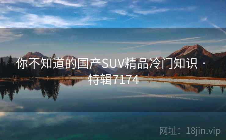 你不知道的国产SUV精品冷门知识 · 特辑7174 第1张 你不知道的国产SUV精品冷门知识 · 特辑7174 第1张
