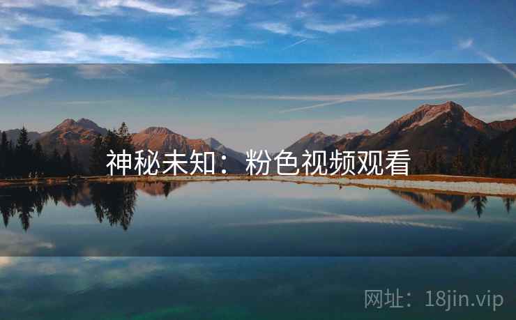 神秘未知:粉色视频观看 第1张 神秘未知:粉色视频观看 第1张