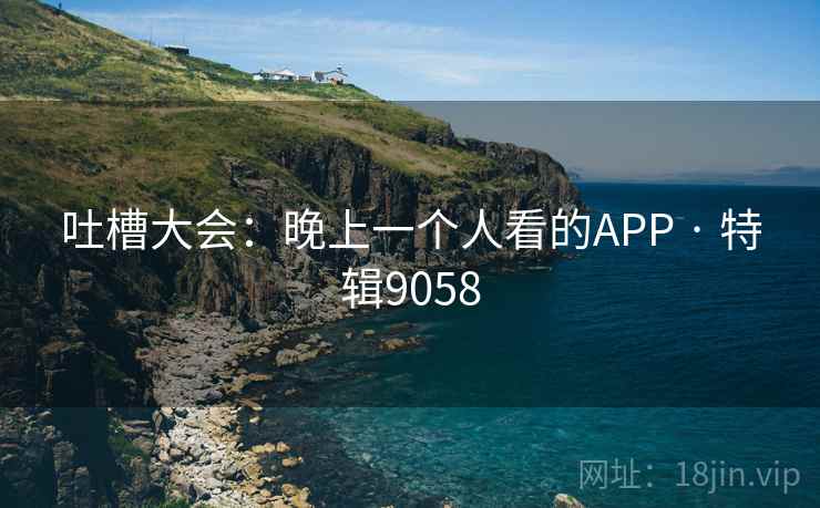 吐槽大会：晚上一个人看的APP · 特辑9058