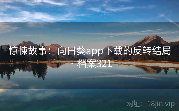 惊悚故事：向日葵app下载的反转结局 · 档案321  第2张