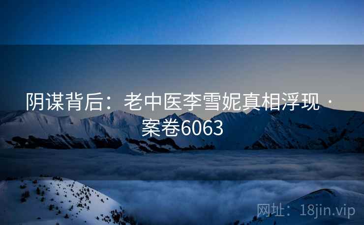 阴谋背后:老中医李雪妮真相浮现 · 案卷6063 第2张 阴谋背后:老中医李雪妮真相浮现 · 案卷6063 第2张