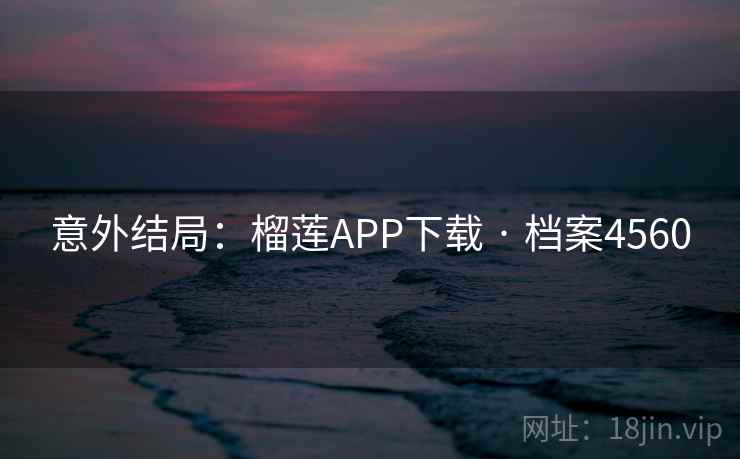 意外结局：榴莲APP下载 · 档案4560  第2张
