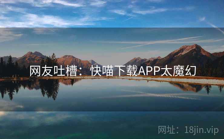 网友吐槽：快喵下载APP太魔幻