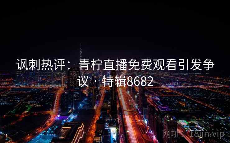 讽刺热评:青柠直播免费观看引发争议 · 特辑8682 第1张 讽刺热评:青柠直播免费观看引发争议 · 特辑8682 第1张