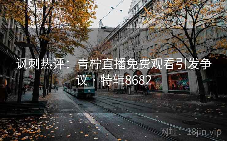 讽刺热评:青柠直播免费观看引发争议 · 特辑8682 第2张 讽刺热评:青柠直播免费观看引发争议 · 特辑8682 第2张