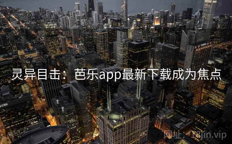灵异目击:芭乐app最新下载成为焦点 第2张 灵异目击:芭乐app最新下载成为焦点 第2张