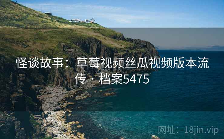 怪谈故事：草莓视频丝瓜视频版本流传 · 档案5475  第2张