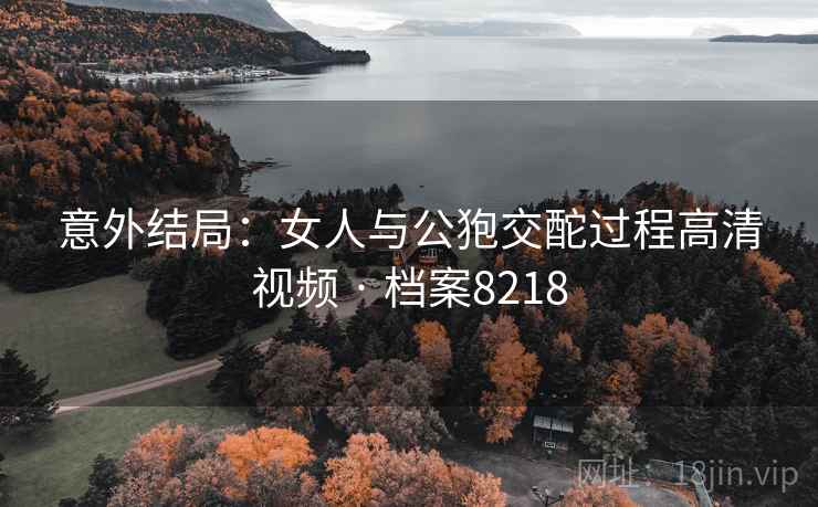 意外结局：女人与公狍交酡过程高清视频 · 档案8218  第1张