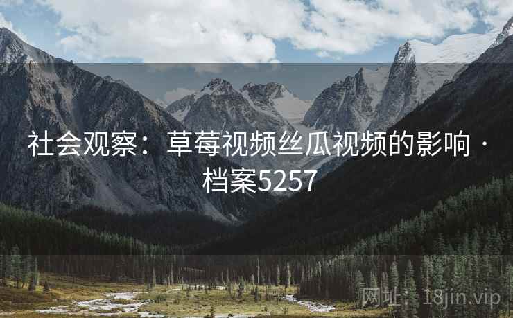 社会观察：草莓视频丝瓜视频的影响 · 档案5257