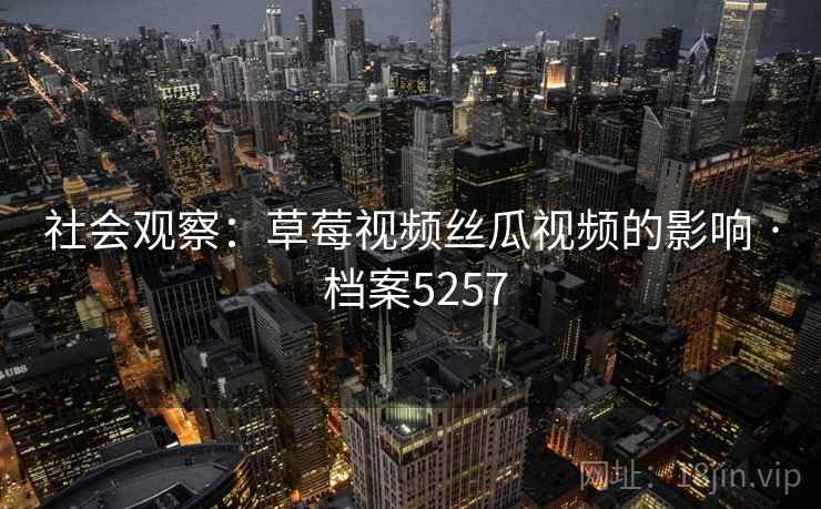 社会观察：草莓视频丝瓜视频的影响 · 档案5257  第2张