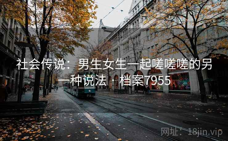 社会传说:男生女生一起嗟嗟嗟的另一种说法 · 档案7955 第1张 社会传说:男生女生一起嗟嗟嗟的另一种说法 · 档案7955 第1张
