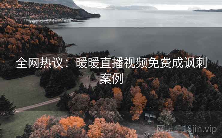 全网热议:暖暖直播视频免费成讽刺案例 第2张 全网热议:暖暖直播视频免费成讽刺案例 第2张