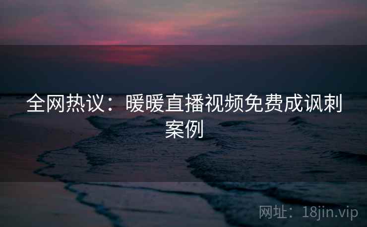 全网热议:暖暖直播视频免费成讽刺案例 第1张 全网热议:暖暖直播视频免费成讽刺案例 第1张