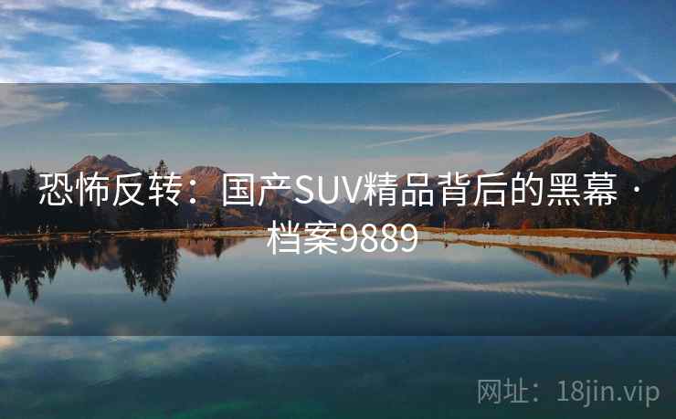 恐怖反转:国产SUV精品背后的黑幕 · 档案9889 第1张 恐怖反转:国产SUV精品背后的黑幕 · 档案9889 第1张