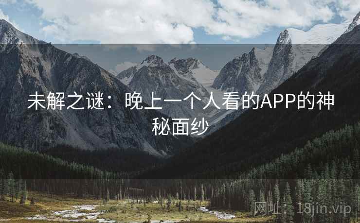 未解之谜:晚上一个人看的APP的神秘面纱 第1张 未解之谜:晚上一个人看的APP的神秘面纱 第1张