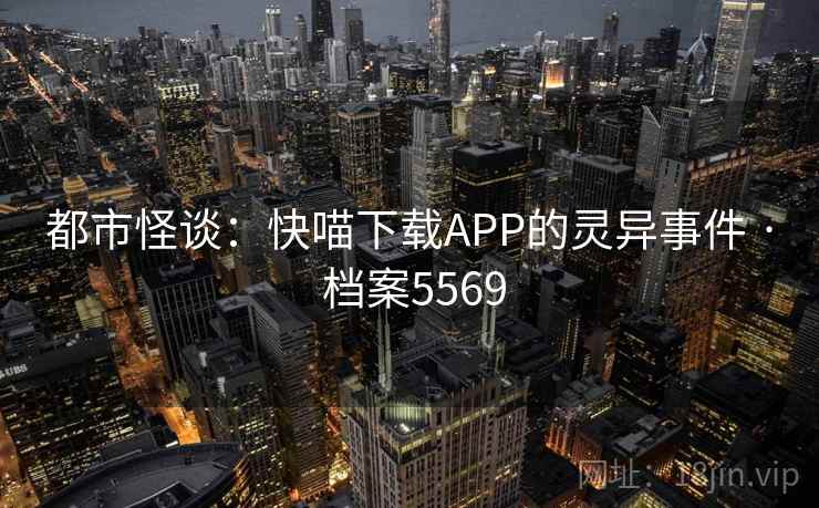 都市怪谈:快喵下载APP的灵异事件 · 档案5569 第1张 都市怪谈:快喵下载APP的灵异事件 · 档案5569 第1张