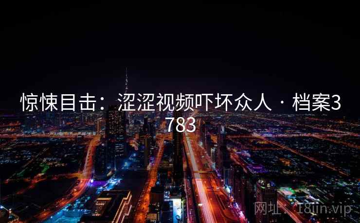 惊悚目击:涩涩视频吓坏众人 · 档案3783 第1张 惊悚目击:涩涩视频吓坏众人 · 档案3783 第1张