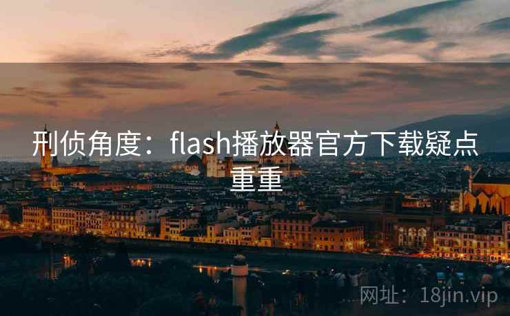 刑侦角度：flash播放器官方下载疑点重重  第1张
