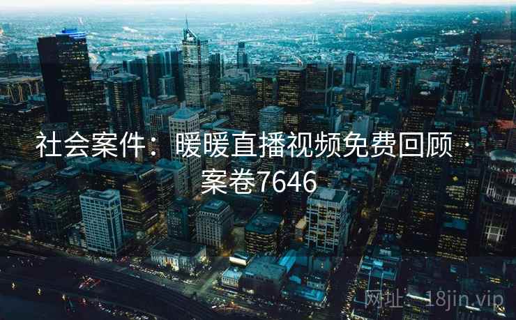 社会案件:暖暖直播视频免费回顾 · 案卷7646 第2张 社会案件:暖暖直播视频免费回顾 · 案卷7646 第2张