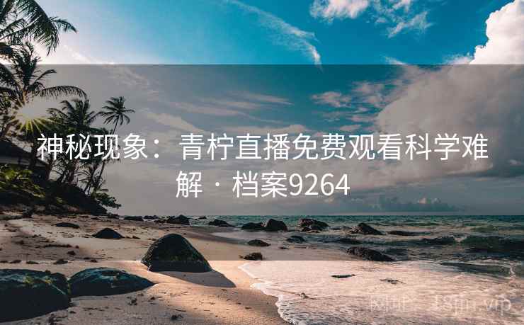 神秘现象:青柠直播免费观看科学难解 · 档案9264 第2张 神秘现象:青柠直播免费观看科学难解 · 档案9264 第2张