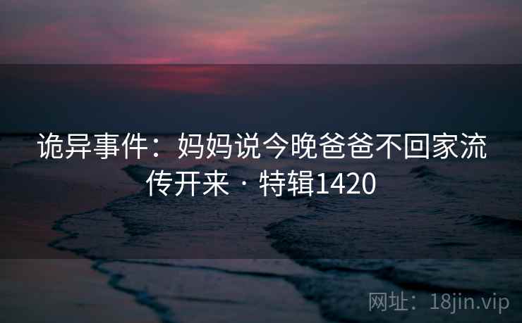 诡异事件:妈妈说今晚爸爸不回家流传开来 · 特辑1420 第1张 诡异事件:妈妈说今晚爸爸不回家流传开来 · 特辑1420 第1张