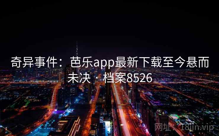 奇异事件:芭乐app最新下载至今悬而未决 · 档案8526 第1张 奇异事件:芭乐app最新下载至今悬而未决 · 档案8526 第1张